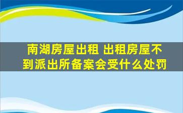 南湖房屋出租 出租房屋不到派出所备案会受什么处罚